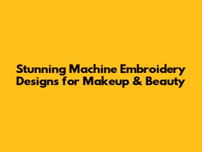 Stunning Machine Embroidery Designs for Makeup & Beauty