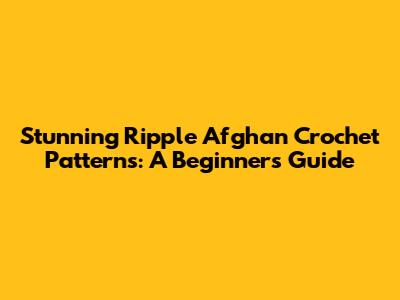 Stunning Ripple Afghan Crochet Patterns: A Beginner's Guide