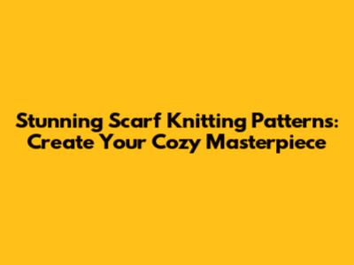 Stunning Scarf Knitting Patterns: Create Your Cozy Masterpiece