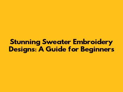 Stunning Sweater Embroidery Designs: A Guide for Beginners