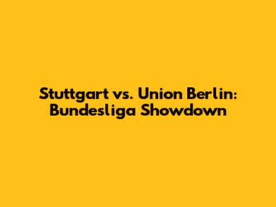 Stuttgart vs. Union Berlin: Bundesliga Showdown