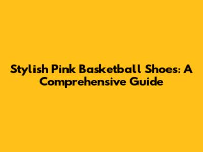 Stylish Pink Basketball Shoes: A Comprehensive Guide