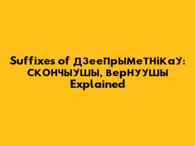 Suffixes of дзеепрыметнiкау́: скончыу́шы, вернуу́шы Explained