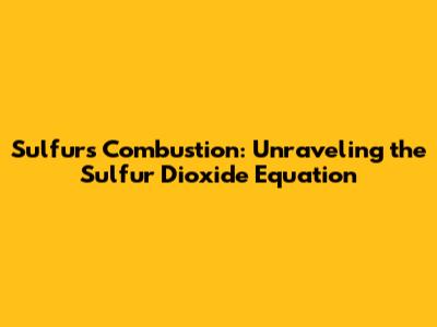 Sulfur's Combustion: Unraveling the Sulfur Dioxide Equation