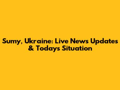 Sumy, Ukraine: Live News Updates & Today's Situation