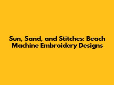Sun, Sand, and Stitches: Beach Machine Embroidery Designs