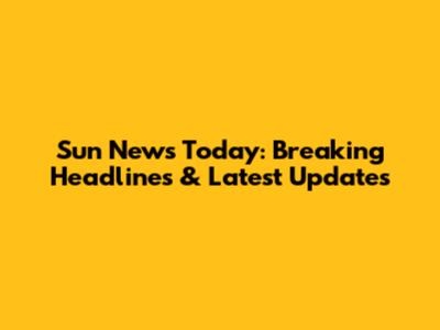 Sun News Today: Breaking Headlines & Latest Updates