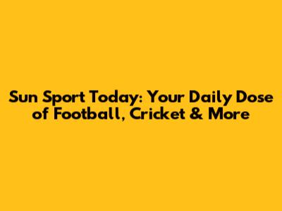 Sun Sport Today: Your Daily Dose of Football, Cricket & More