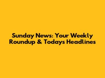 Sunday News: Your Weekly Roundup & Today's Headlines