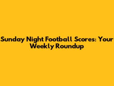 Sunday Night Football Scores: Your Weekly Roundup