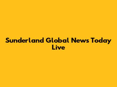 Sunderland Global News Today Live