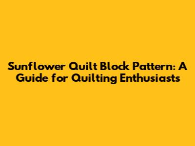 Sunflower Quilt Block Pattern: A Guide for Quilting Enthusiasts