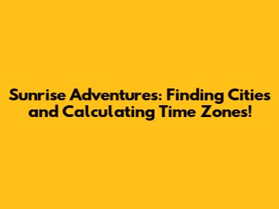 Sunrise Adventures: Finding Cities and Calculating Time Zones!
