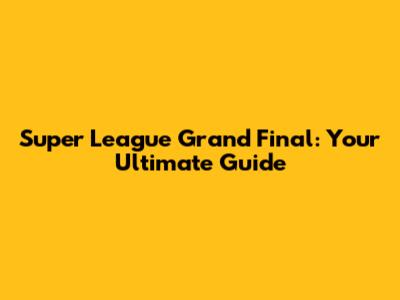 Super League Grand Final: Your Ultimate Guide