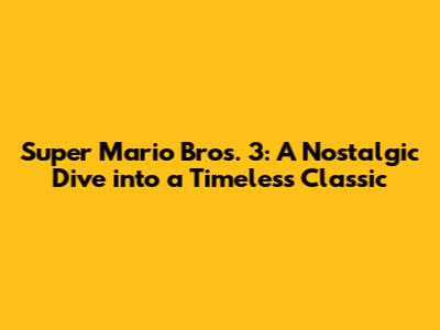 Super Mario Bros. 3: A Nostalgic Dive into a Timeless Classic