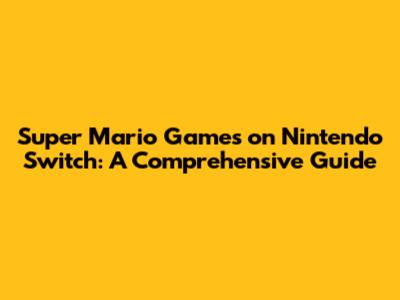 Super Mario Games on Nintendo Switch: A Comprehensive Guide