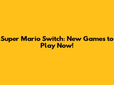 Super Mario Switch: New Games to Play Now!