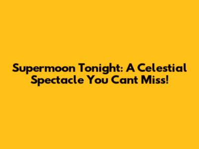 Supermoon Tonight: A Celestial Spectacle You Can't Miss!