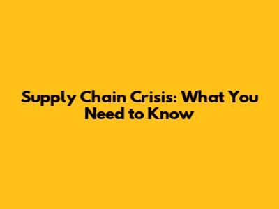 Supply Chain Crisis: What You Need to Know