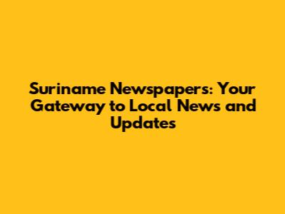 Suriname Newspapers: Your Gateway to Local News and Updates