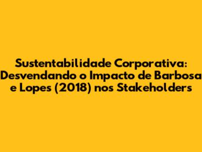 Sustentabilidade Corporativa: Desvendando o Impacto de Barbosa e Lopes (2018) nos Stakeholders