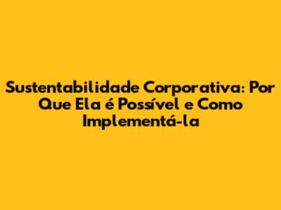 Sustentabilidade Corporativa: Por Que Ela é Possível e Como Implementá-la