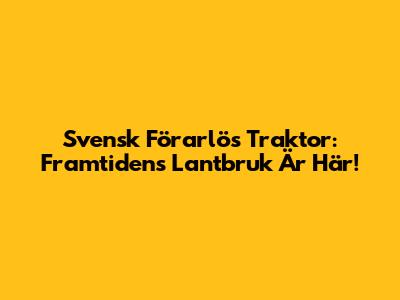 Svensk Förarlös Traktor: Framtidens Lantbruk Är Här!