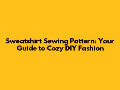 Sweatshirt Sewing Pattern: Your Guide to Cozy DIY Fashion
