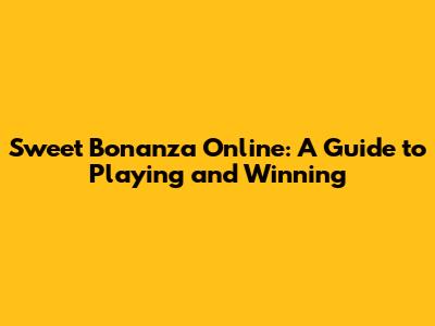 Sweet Bonanza Online: A Guide to Playing and Winning