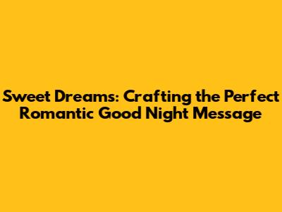 Sweet Dreams: Crafting the Perfect Romantic Good Night Message
