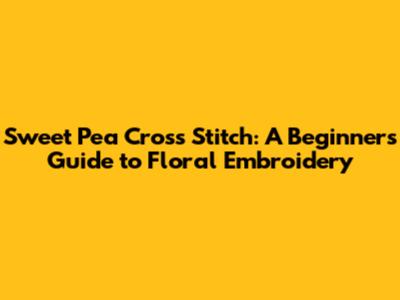 Sweet Pea Cross Stitch: A Beginner's Guide to Floral Embroidery