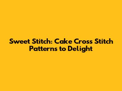 Sweet Stitch: Cake Cross Stitch Patterns to Delight