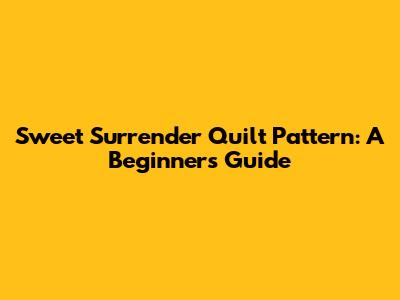Sweet Surrender Quilt Pattern: A Beginner's Guide