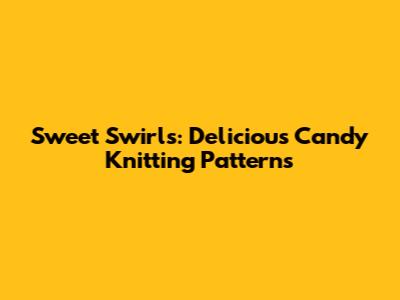 Sweet Swirls: Delicious Candy Knitting Patterns