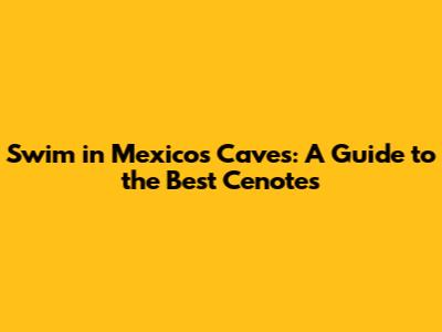 Swim in Mexico's Caves: A Guide to the Best Cenotes