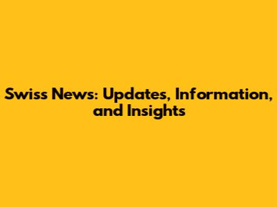 Swiss News: Updates, Information, and Insights