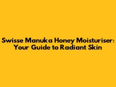 Swisse Manuka Honey Moisturiser: Your Guide to Radiant Skin
