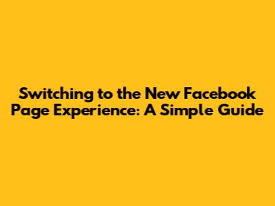 Switching to the New Facebook Page Experience: A Simple Guide