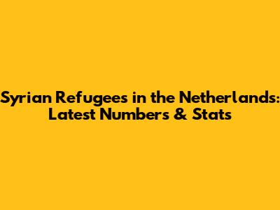 Syrian Refugees in the Netherlands: Latest Numbers & Stats
