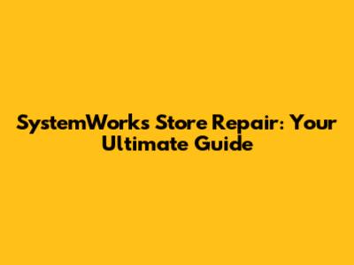 SystemWorks Store Repair: Your Ultimate Guide