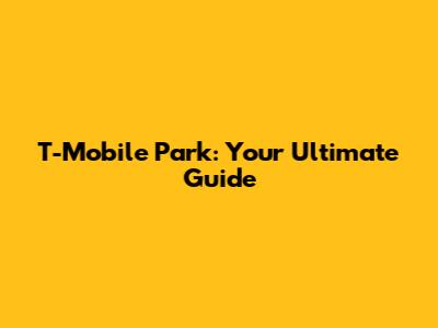 T-Mobile Park: Your Ultimate Guide