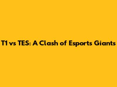 T1 vs TES: A Clash of Esports Giants