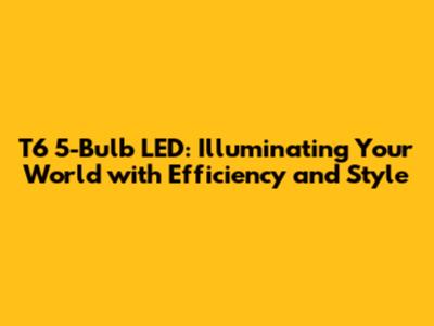 T6 5-Bulb LED: Illuminating Your World with Efficiency and Style