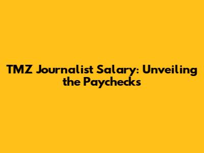 TMZ Journalist Salary: Unveiling the Paychecks