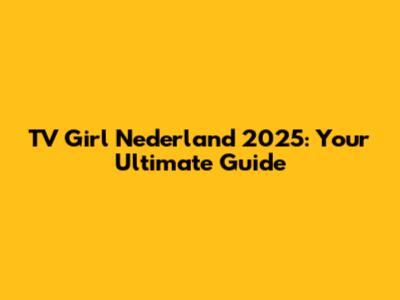 TV Girl Nederland 2025: Your Ultimate Guide