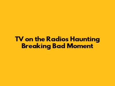 TV on the Radio's Haunting 'Breaking Bad' Moment