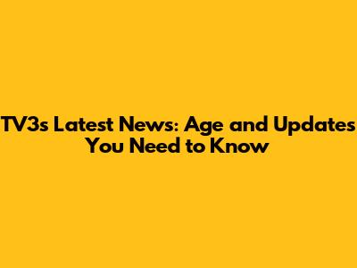 TV3's Latest News: Age and Updates You Need to Know