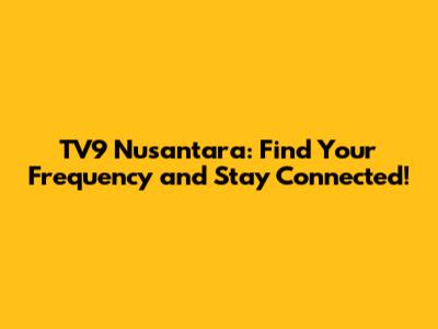 TV9 Nusantara: Find Your Frequency and Stay Connected!