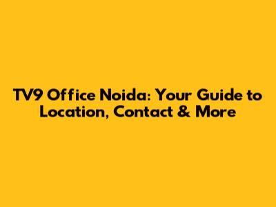 TV9 Office Noida: Your Guide to Location, Contact & More