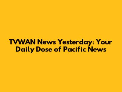 TVWAN News Yesterday: Your Daily Dose of Pacific News